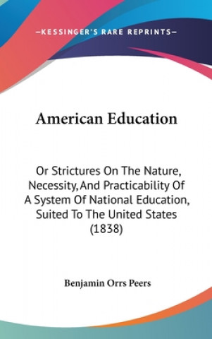 Kniha American Education: Or Strictures On The Nature, Necessity, And Practicability Of A System Of National Education, Suited To The United States (1838) Benjamin Orrs Peers