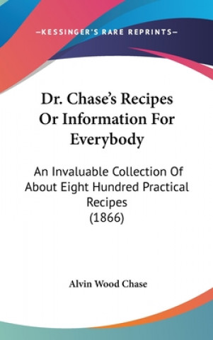 Książka Dr. Chase's Recipes Or Information For Everybody: An Invaluable Collection Of About Eight Hundred Practical Recipes (1866) Alvin Wood Chase