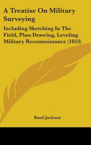 Knjiga A Treatise On Military Surveying: Including Sketching In The Field, Plan-Drawing, Leveling Military Reconnoissance (1853) Basil Jackson