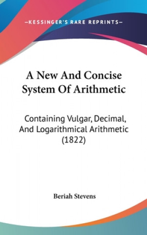 Книга A New And Concise System Of Arithmetic: Containing Vulgar, Decimal, And Logarithmical Arithmetic (1822) Beriah Stevens