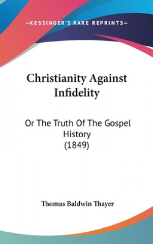 Kniha Christianity Against Infidelity: Or The Truth Of The Gospel History (1849) Thomas Baldwin Thayer