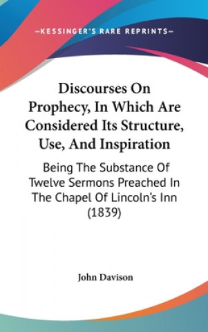 Knjiga Discourses On Prophecy, In Which Are Considered Its Structure, Use, And Inspiration: Being The Substance Of Twelve Sermons Preached In The Chapel Of L John Davison