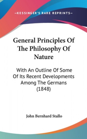 Книга General Principles Of The Philosophy Of Nature: With An Outline Of Some Of Its Recent Developments Among The Germans (1848) John Bernhard Stallo