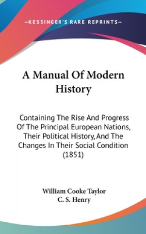 Kniha A Manual Of Modern History: Containing The Rise And Progress Of The Principal European Nations, Their Political History, And The Changes In Their Soci William Cooke Taylor