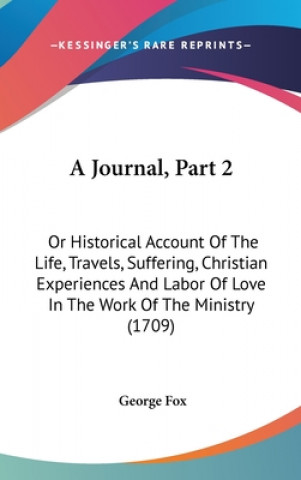 Kniha A Journal, Part 2: Or Historical Account Of The Life, Travels, Suffering, Christian Experiences And Labor Of Love In The Work Of The Ministry (1709) George Fox