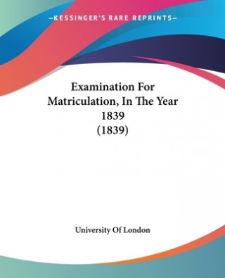 Kniha Examination For Matriculation, In The Year 1839 (1839) University Of London