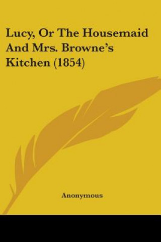 Kniha Lucy, Or The Housemaid And Mrs. Browne's Kitchen (1854) Anonymous Anonymous