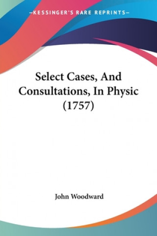 Kniha Select Cases, And Consultations, In Physic (1757) John Woodward