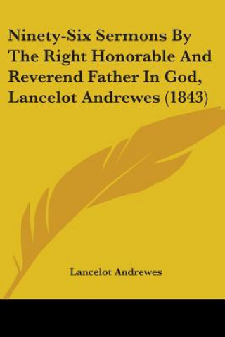 Książka Ninety-Six Sermons By The Right Honorable And Reverend Father In God, Lancelot Andrewes (1843) Lancelot Andrewes