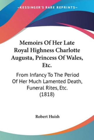 Книга Memoirs Of Her Late Royal Highness Charlotte Augusta, Princess Of Wales, Etc. Robert Huish