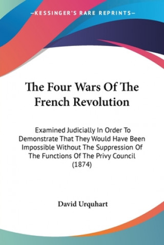 Kniha The Four Wars Of The French Revolution: Examined Judicially In Order To Demonstrate That They Would Have Been Impossible Without The Suppression Of Th David Urquhart