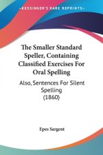 The Smaller Standard Speller, Containing Classified Exercises For Oral Spelling: Also, Sentences For Silent Spelling (1860)