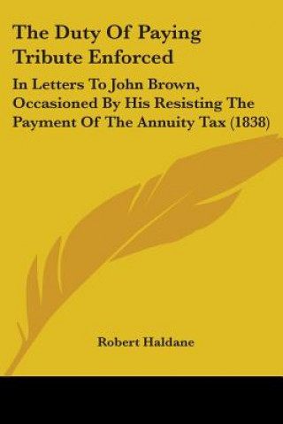 Kniha The Duty Of Paying Tribute Enforced: In Letters To John Brown, Occasioned By His Resisting The Payment Of The Annuity Tax (1838) Robert Haldane