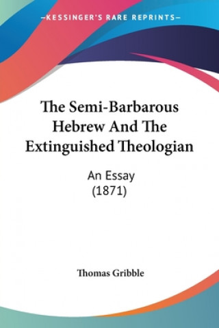 Kniha The Semi-Barbarous Hebrew And The Extinguished Theologian: An Essay (1871) Thomas Gribble