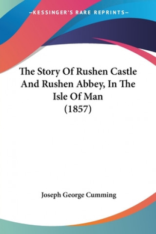 Kniha The Story Of Rushen Castle And Rushen Abbey, In The Isle Of Man (1857) Joseph George Cumming