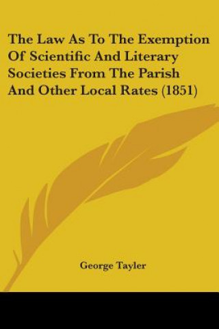 Kniha Law As To The Exemption Of Scientific And Literary Societies From The Parish And Other Local Rates (1851) George Tayler