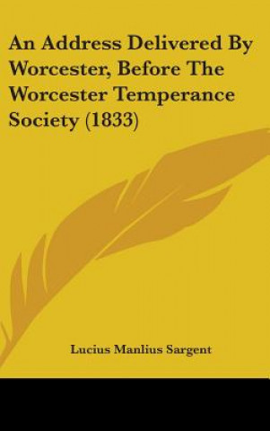 Libro Address Delivered By Worcester, Before The Worcester Temperance Society (1833) Lucius Manlius Sargent