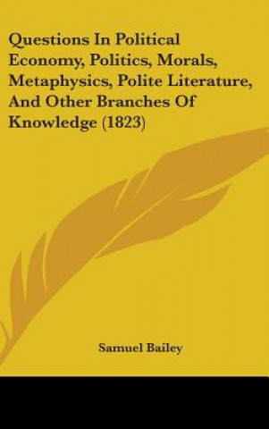 Könyv Questions In Political Economy, Politics, Morals, Metaphysics, Polite Literature, And Other Branches Of Knowledge (1823) Samuel Bailey