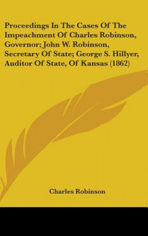 Carte Proceedings In The Cases Of The Impeachment Of Charles Robinson, Governor; John W. Robinson, Secretary Of State; George S. Hillyer, Auditor Of State, Charles Robinson