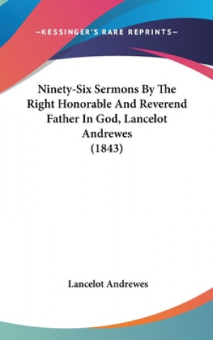 Kniha Ninety-Six Sermons By The Right Honorable And Reverend Father In God, Lancelot Andrewes (1843) Lancelot Andrewes