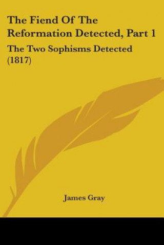 Kniha The Fiend Of The Reformation Detected, Part 1: The Two Sophisms Detected (1817) James Gray