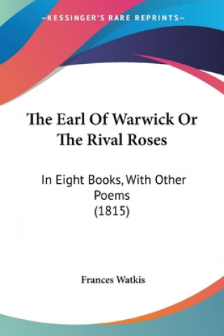 Kniha The Earl Of Warwick Or The Rival Roses: In Eight Books, With Other Poems (1815) Frances Watkis