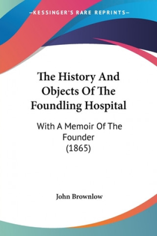 Kniha The History And Objects Of The Foundling Hospital: With A Memoir Of The Founder (1865) John Brownlow