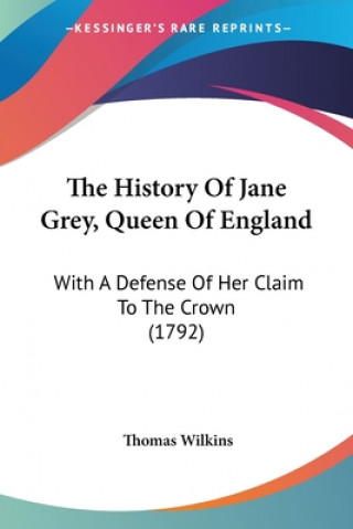 Kniha The History Of Jane Grey, Queen Of England: With A Defense Of Her Claim To The Crown (1792) Thomas Wilkins