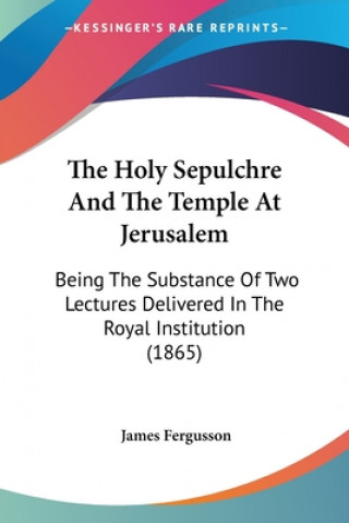 Kniha The Holy Sepulchre And The Temple At Jerusalem: Being The Substance Of Two Lectures Delivered In The Royal Institution (1865) James Fergusson