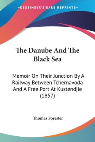 Kniha The Danube And The Black Sea: Memoir On Their Junction By A Railway Between Tchernavoda And A Free Port At Kustendjie (1857) Thomas Forester