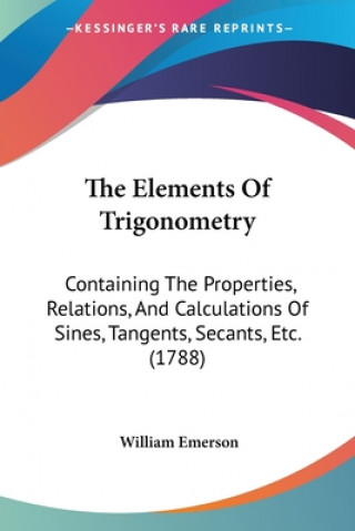 Buch The Elements Of Trigonometry: Containing The Properties, Relations, And Calculations Of Sines, Tangents, Secants, Etc. (1788) William Emerson