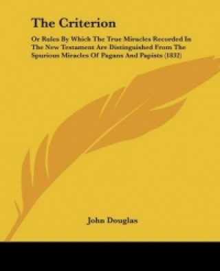 Kniha The Criterion: Or Rules By Which The True Miracles Recorded In The New Testament Are Distinguished From The Spurious Miracles Of Pagans And Papists (1 John Douglas