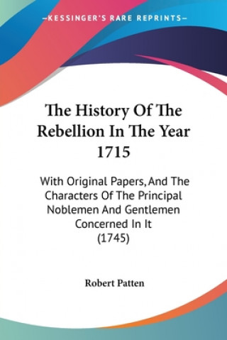 Książka The History Of The Rebellion In The Year 1715: With Original Papers, And The Characters Of The Principal Noblemen And Gentlemen Concerned In It (1745) Robert Patten