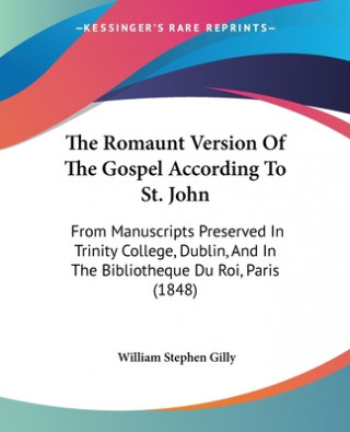 Kniha The Romaunt Version Of The Gospel According To St. John: From Manuscripts Preserved In Trinity College, Dublin, And In The Bibliotheque Du Roi, Paris William Stephen Gilly