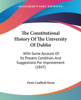 Carte The Constitutional History Of The University Of Dublin: With Some Account Of Its Present Condition, And Suggestions For Improvement (1847) Denis Caulfield Heron