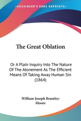 Knjiga The Great Oblation: Or A Plain Inquiry Into The Nature Of The Atonement As The Efficient Means Of Taking Away Human Sin (1864) William Joseph Bramley-Moore