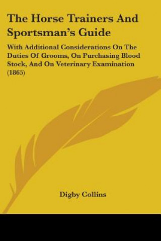 Carte The Horse Trainers And Sportsman's Guide: With Additional Considerations On The Duties Of Grooms, On Purchasing Blood Stock, And On Veterinary Examina Digby Collins