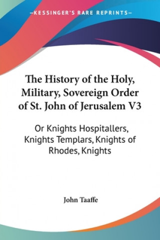 Kniha The History Of The Holy, Military, Sovereign Order Of St. John Of Jerusalem V3: Or Knights Hospitallers, Knights Templars, Knights Of Rhodes, Knights John Taaffe