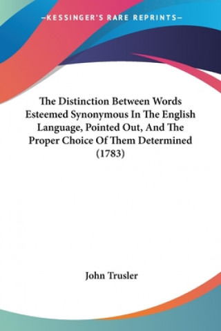 Kniha The Distinction Between Words Esteemed Synonymous In The English Language, Pointed Out, And The Proper Choice Of Them Determined (1783) John Trusler