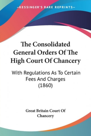 Kniha The Consolidated General Orders Of The High Court Of Chancery: With Regulations As To Certain Fees And Charges (1860) Great Britain Court Of Chancery