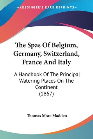 Kniha The Spas Of Belgium, Germany, Switzerland, France And Italy: A Handbook Of The Principal Watering Places On The Continent (1867) Thomas More Madden