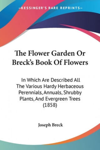 Carte The Flower Garden Or Breck's Book Of Flowers: In Which Are Described All The Various Hardy Herbaceous Perennials, Annuals, Shrubby Plants, And Evergre Joseph Breck