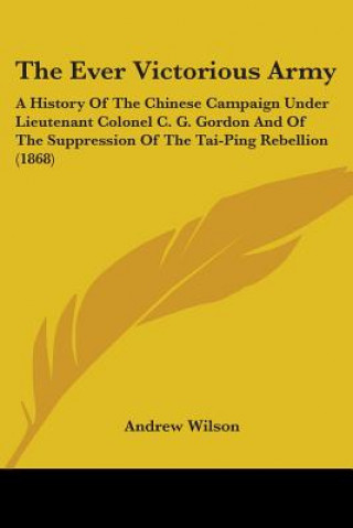 Könyv The Ever Victorious Army: A History Of The Chinese Campaign Under Lieutenant Colonel C. G. Gordon And Of The Suppression Of The Tai-Ping Rebellion (18 Andrew Wilson