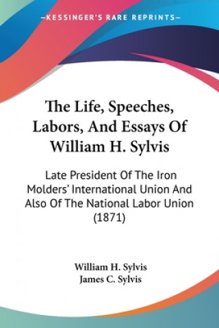 Knjiga Life, Speeches, Labors, And Essays Of William H. Sylvis James C. Sylvis