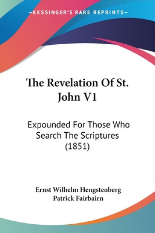 Kniha The Revelation Of St. John V1: Expounded For Those Who Search The Scriptures (1851) Ernst Wilhelm Hengstenberg