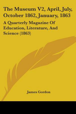 Kniha The Museum V2, April, July, October 1862, January, 1863: A Quarterly Magazine Of Education, Literature, And Science (1863) James Gordon