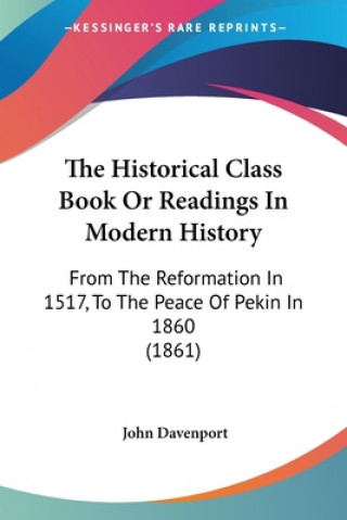 Kniha The Historical Class Book Or Readings In Modern History: From The Reformation In 1517, To The Peace Of Pekin In 1860 (1861) John Davenport