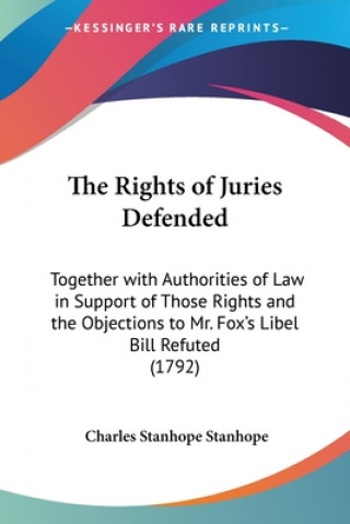 Kniha The Rights Of Juries Defended: Together With Authorities Of Law In Support Of Those Rights And The Objections To Mr. Fox's Libel Bill Refuted (1792) Charles Stanhope