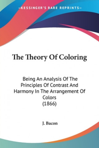 Βιβλίο The Theory Of Coloring: Being An Analysis Of The Principles Of Contrast And Harmony In The Arrangement Of Colors (1866) J. Bacon