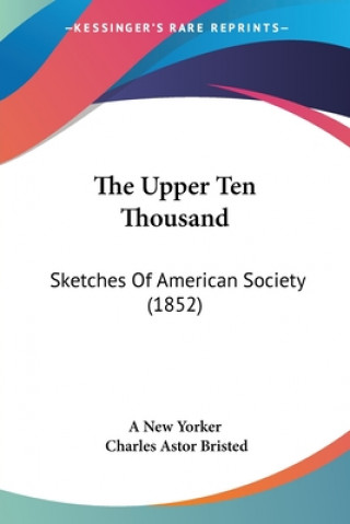 Buch The Upper Ten Thousand: Sketches Of American Society (1852) Charles Astor Bristed